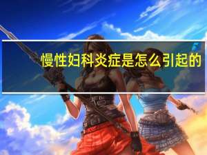 慢性妇科炎症是怎么引起的（妇科炎症是怎么引起的）