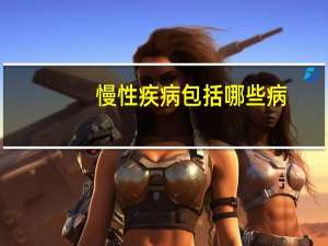 慢性疾病包括哪些病（慢性病包括哪些）