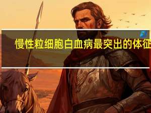 慢性粒细胞白血病最突出的体征是（慢性粒细胞白血病）