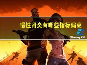 慢性肾炎有哪些指标偏高（慢性肾炎有哪些症状）