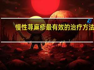 慢性荨麻疹最有效的治疗方法（慢性荨麻疹治疗方式）