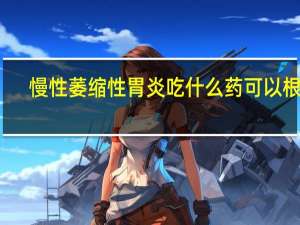 慢性萎缩性胃炎吃什么药可以根治（慢性萎缩性胃炎吃什么药）