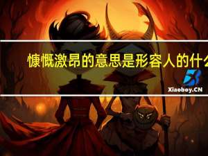 慷慨激昂的意思是形容人的什么（慷慨激昂的意思）