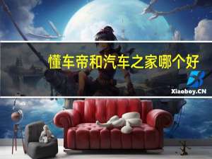 懂车帝和汽车之家哪个好