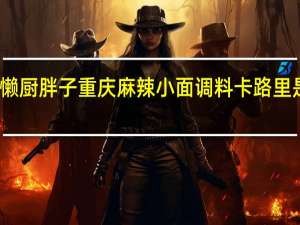 懒厨 胖子重庆麻辣小面调料卡路里是多少
