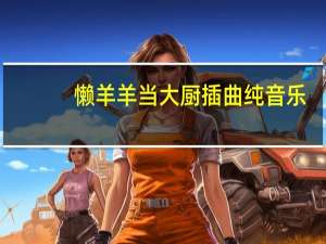 懒羊羊当大厨插曲纯音乐（懒洋洋当大厨）