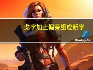 戈字加上偏旁组成新字