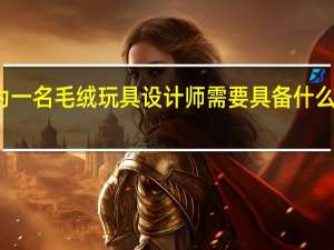 成为一名毛绒玩具设计师需要具备什么专业技能