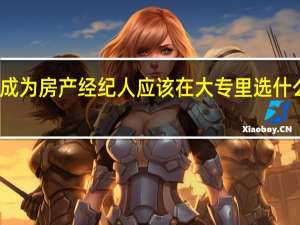 成为房产经纪人应该在大专里选什么专业