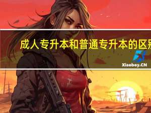 成人专升本和普通专升本的区别
