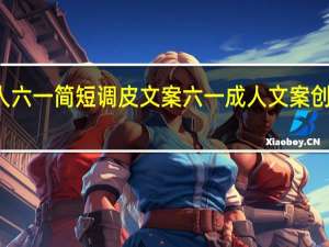 成人六一简短调皮文案 六一成人文案创意朋友圈