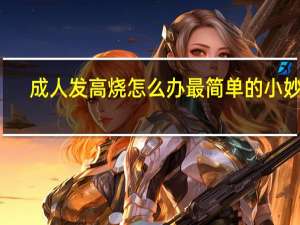 成人发高烧怎么办最简单的小妙招（发高烧怎么办）