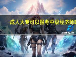 成人大专可以报考中级经济师吗