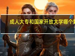 成人大专和国家开放大学哪个好