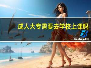 成人大专需要去学校上课吗