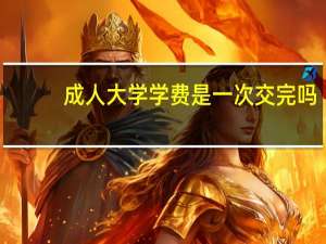 成人大学学费是一次交完吗