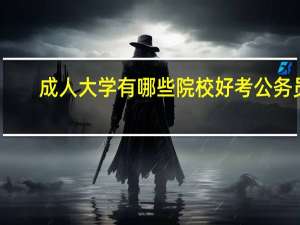 成人大学有哪些院校好考公务员