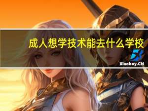 成人想学技术能去什么学校