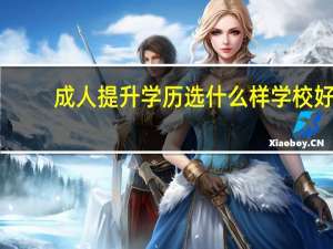 成人提升学历选什么样学校好