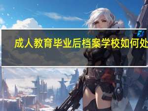成人教育毕业后档案学校如何处理