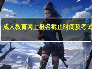 成人教育网上报名截止时间及考试时间
