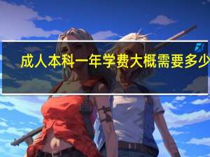成人本科一年学费大概需要多少钱