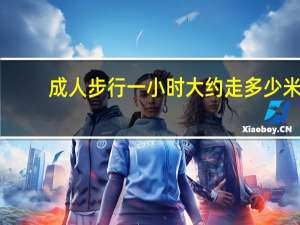成人步行一小时大约走多少米（正常成年人步行正常的速度 一小时大概走多少公里）