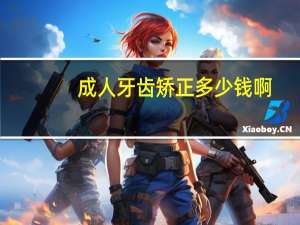 成人牙齿矫正多少钱啊？成人牙齿矫正多少钱