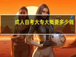 成人自考大专大概要多少钱