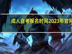 成人自考报名时间2023年官网（成人自考报名时间）