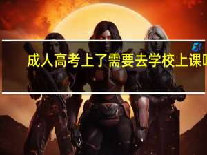 成人高考上了需要去学校上课吗