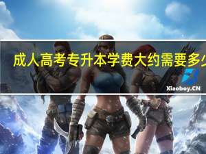成人高考专升本学费大约需要多少钱
