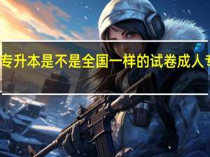 成人高考专升本是不是全国一样的试卷 成人专升本考试试题