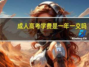 成人高考学费是一年一交吗