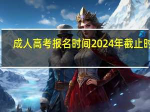 成人高考报名时间2024年截止时间