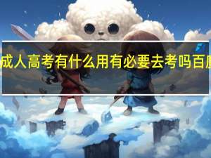 成人高考有什么用有必要去考吗百度百科（成人高考有什么用）
