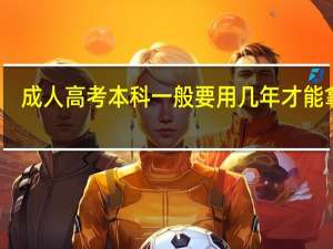 成人高考本科一般要用几年才能拿证