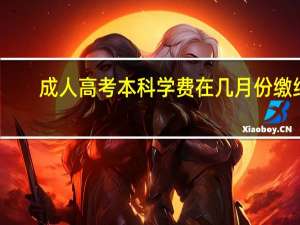 成人高考本科学费在几月份缴纳