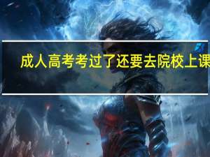 成人高考考过了还要去院校上课吗