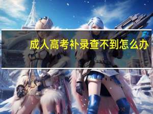 成人高考补录查不到怎么办