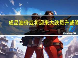 成品油价或将迎来大跌 每升或降0.32元，加满省16元