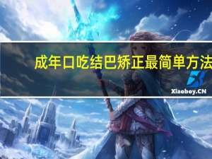 成年口吃结巴矫正最简单方法（说话结巴怎么办 口吃矫正最简单的方法有哪些）