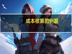 成本核算的例题（成本会计核算方法例题）