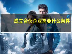 成立合伙企业需要什么条件