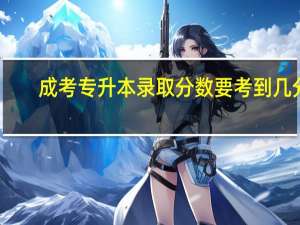成考专升本录取分数要考到几分