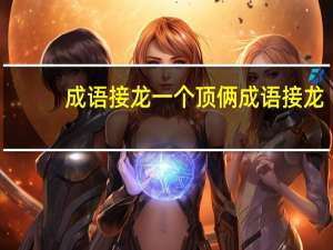 成语接龙一个顶俩成语接龙（成语接龙一个顶俩）