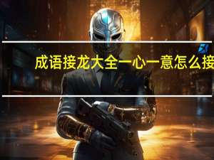 成语接龙大全一心一意怎么接（成语接龙大全一心一意）