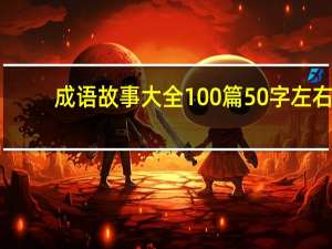 成语故事大全100篇50字左右（成语故事100篇50字）