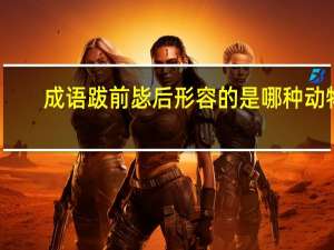 成语跋前毖后形容的是哪种动物（跋前序后打一字）