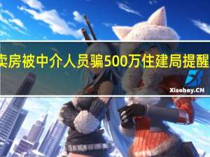 成都一男子卖房被中介人员骗500万住建局提醒！ 到底什么情况呢